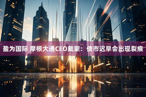 盈为国际 摩根大通CEO戴蒙：债市迟早会出现裂痕