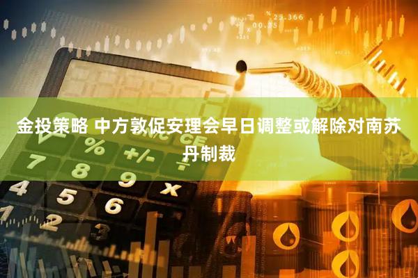 金投策略 中方敦促安理会早日调整或解除对南苏丹制裁