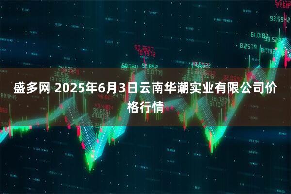 盛多网 2025年6月3日云南华潮实业有限公司价格行情