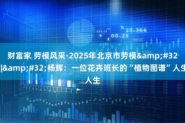 财富家 劳模风采·2025年北京市劳模 | 杨辉：一位花卉班长的“植物图谱”人生
