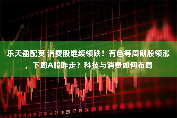 乐天盈配资 消费股继续领跌！有色等周期股领涨，下周A股咋走？科技与消费如何布局