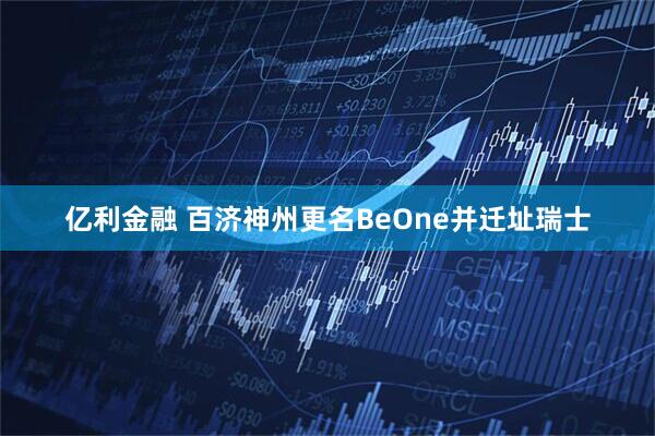 亿利金融 百济神州更名BeOne并迁址瑞士