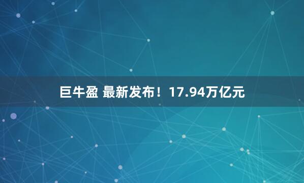 巨牛盈 最新发布！17.94万亿元