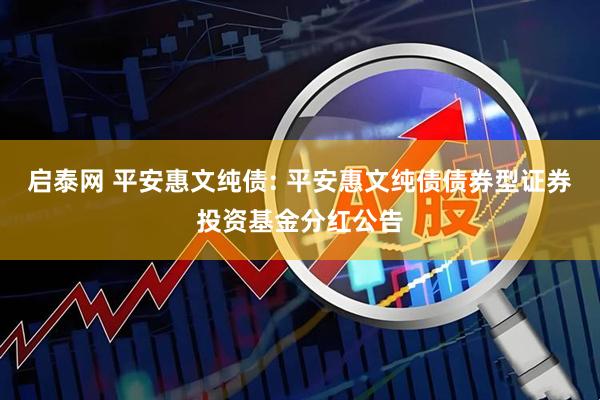 启泰网 平安惠文纯债: 平安惠文纯债债券型证券投资基金分红公告