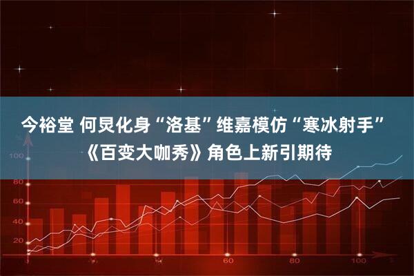 今裕堂 何炅化身“洛基”维嘉模仿“寒冰射手” 《百变大咖秀》角色上新引期待