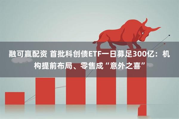 融可赢配资 首批科创债ETF一日募足300亿：机构提前布局、零售成“意外之喜”