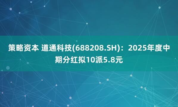 策略资本 道通科技(688208.SH)：2025年度中期分红拟10派5.8元