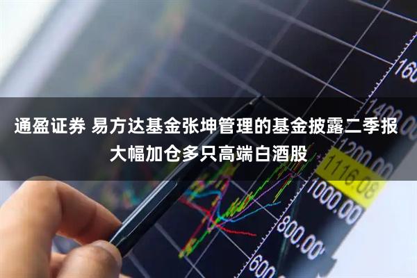 通盈证券 易方达基金张坤管理的基金披露二季报 大幅加仓多只高端白酒股