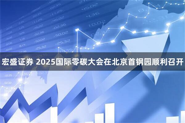 宏盛证券 2025国际零碳大会在北京首钢园顺利召开