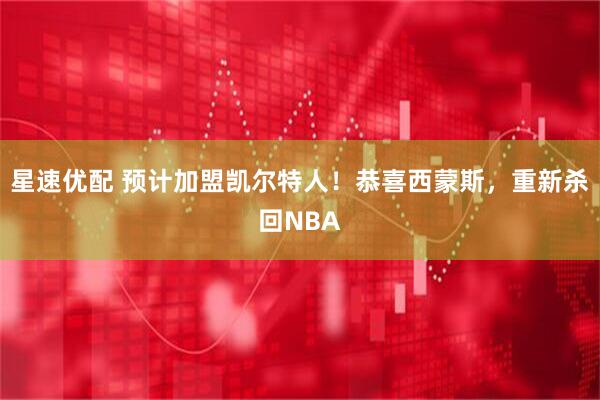 星速优配 预计加盟凯尔特人！恭喜西蒙斯，重新杀回NBA