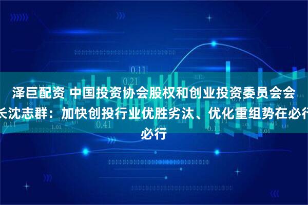 泽巨配资 中国投资协会股权和创业投资委员会会长沈志群：加快创投行业优胜劣汰、优化重组势在必行