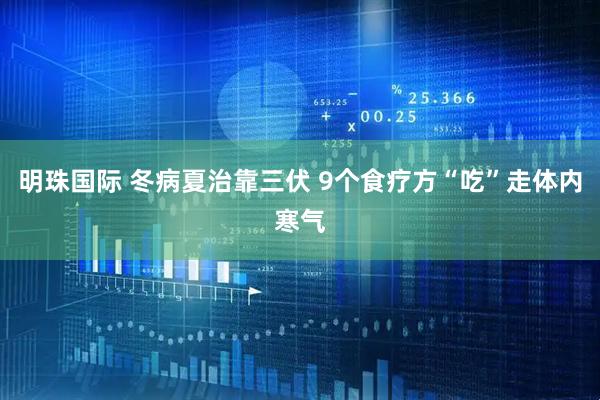 明珠国际 冬病夏治靠三伏 9个食疗方“吃”走体内寒气