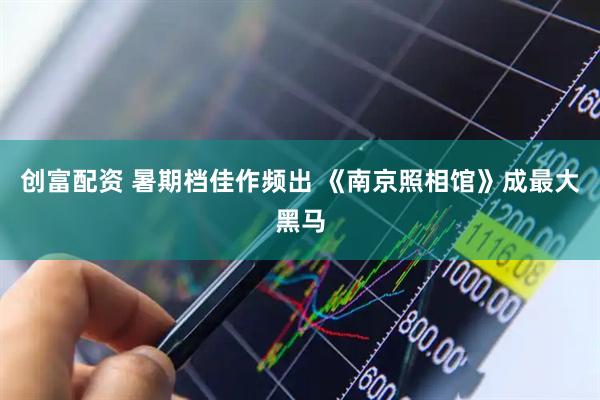 创富配资 暑期档佳作频出 《南京照相馆》成最大黑马