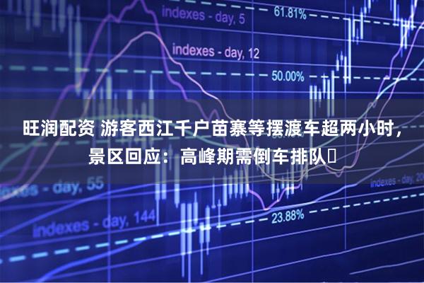 旺润配资 游客西江千户苗寨等摆渡车超两小时，景区回应：高峰期需倒车排队​