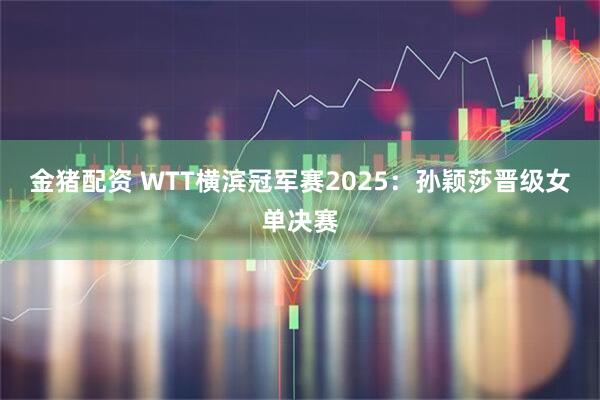 金猪配资 WTT横滨冠军赛2025：孙颖莎晋级女单决赛