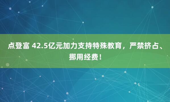 点登富 42.5亿元加力支持特殊教育，严禁挤占、挪用经费！