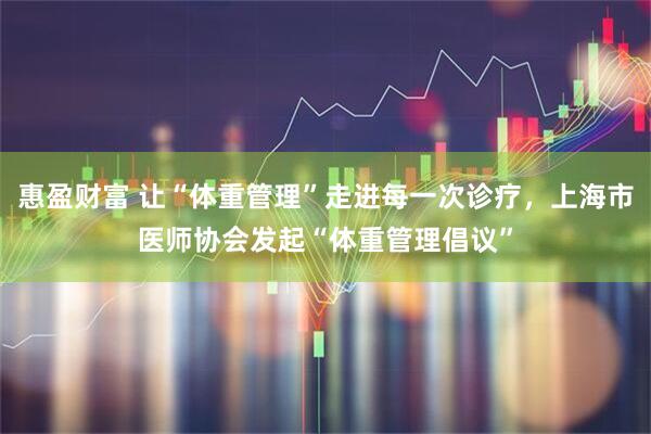 惠盈财富 让“体重管理”走进每一次诊疗，上海市医师协会发起“体重管理倡议”