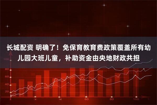 长城配资 明确了！免保育教育费政策覆盖所有幼儿园大班儿童，补助资金由央地财政共担