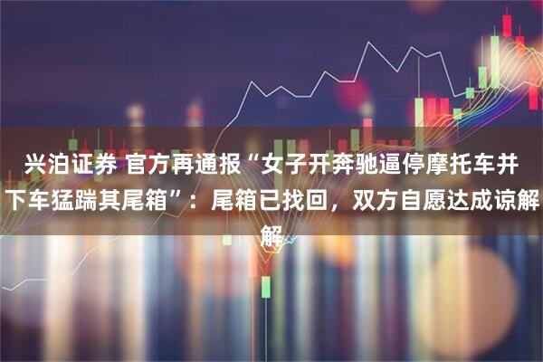 兴泊证券 官方再通报“女子开奔驰逼停摩托车并下车猛踹其尾箱”：尾箱已找回，双方自愿达成谅解