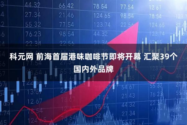 科元网 前海首届港味咖啡节即将开幕 汇聚39个国内外品牌