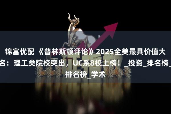 锦富优配 《普林斯顿评论》2025全美最具价值大学排名：理工类院校突出，UC系8校上榜！_投资_排名榜_学术