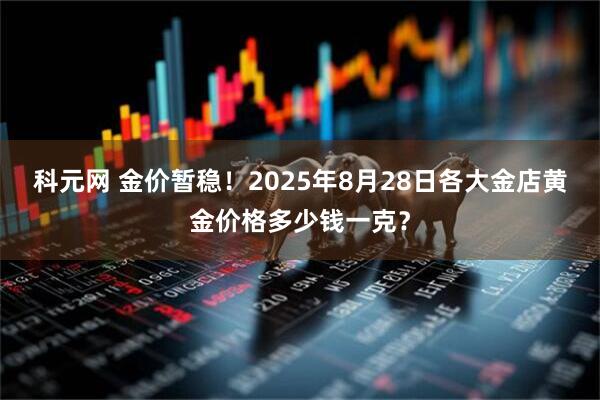 科元网 金价暂稳！2025年8月28日各大金店黄金价格多少钱一克？