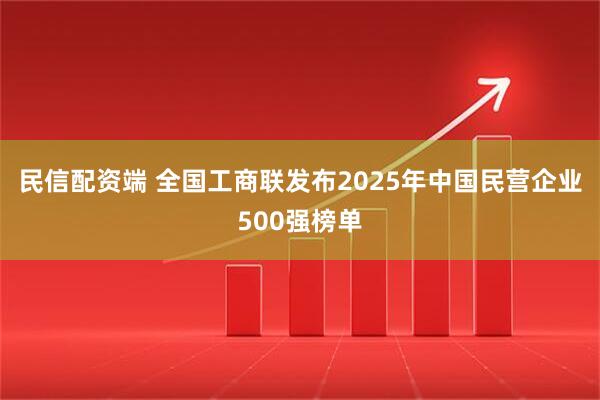 民信配资端 全国工商联发布2025年中国民营企业500强榜单