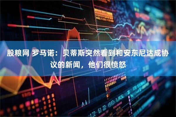 股粮网 罗马诺：贝蒂斯突然看到和安东尼达成协议的新闻，他们很愤怒