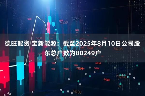 德旺配资 宝新能源：截至2025年8月10日公司股东总户数为80249户
