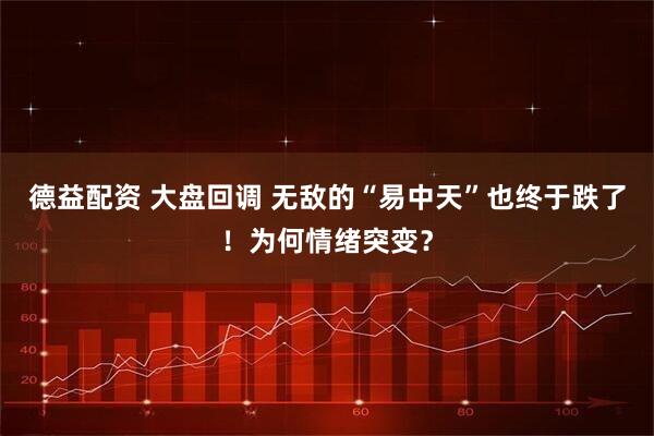 德益配资 大盘回调 无敌的“易中天”也终于跌了！为何情绪突变？