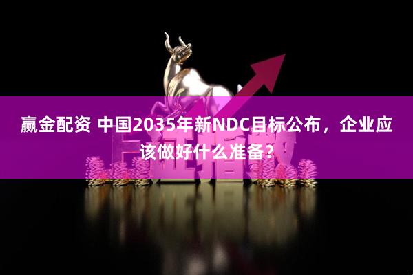 赢金配资 中国2035年新NDC目标公布，企业应该做好什么准备？