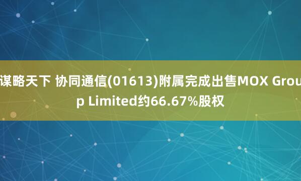 谋略天下 协同通信(01613)附属完成出售MOX Group Limited约66.67%股权