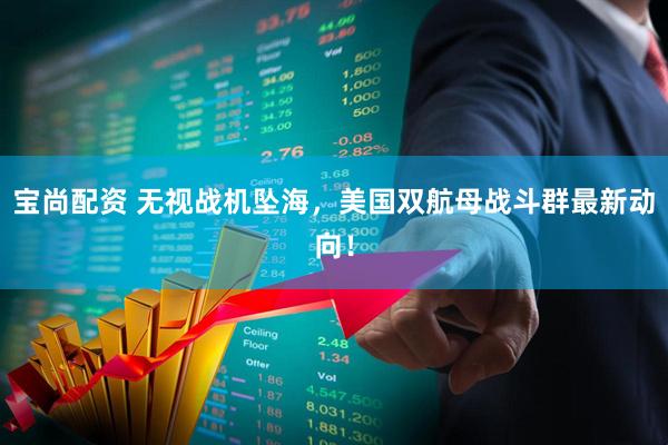 宝尚配资 无视战机坠海，美国双航母战斗群最新动向！