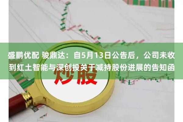 盛鹏优配 骏鼎达：自5月13日公告后，公司未收到红土智能与深创投关于减持股份进展的告知函
