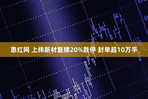 惠红网 上纬新材复牌20%跌停 封单超10万手