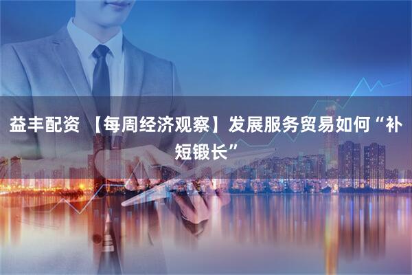 益丰配资 【每周经济观察】发展服务贸易如何“补短锻长”