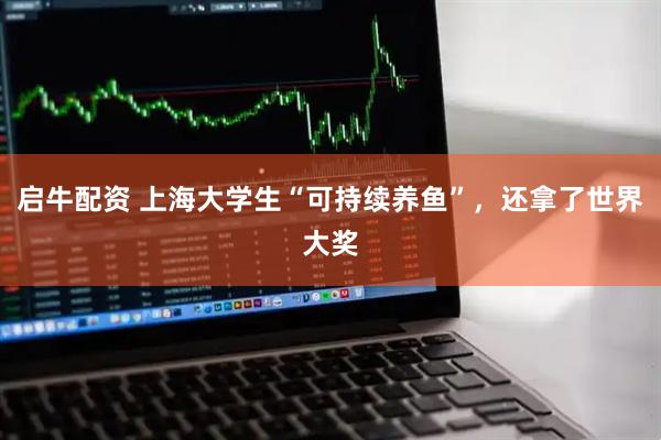 启牛配资 上海大学生“可持续养鱼”，还拿了世界大奖