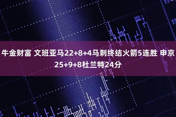 牛金财富 文班亚马22+8+4马刺终结火箭5连胜 申京25+9+8杜兰特24分