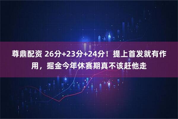 尊鼎配资 26分+23分+24分！提上首发就有作用，掘金今年休赛期真不该赶他走