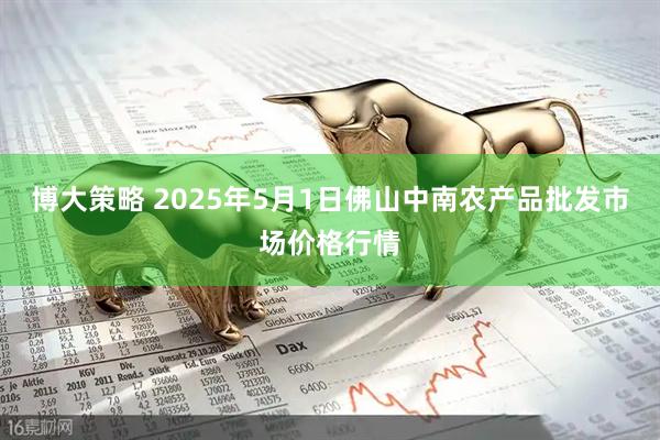 博大策略 2025年5月1日佛山中南农产品批发市场价格行情
