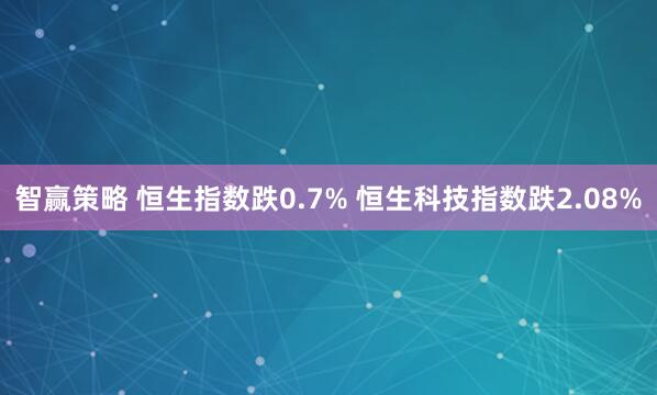 智赢策略 恒生指数跌0.7% 恒生科技指数跌2.08%