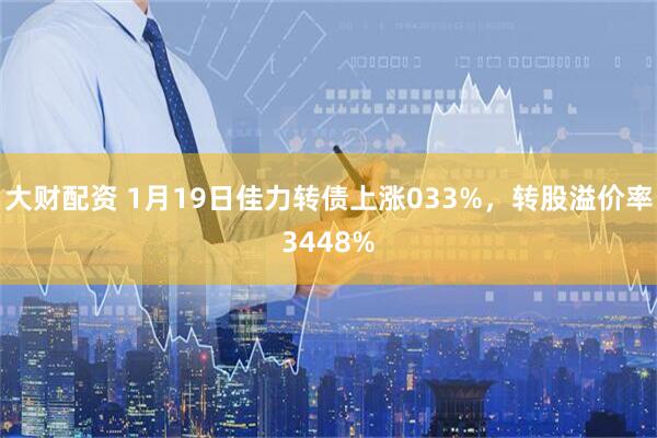 大财配资 1月19日佳力转债上涨033%，转股溢价率3448%