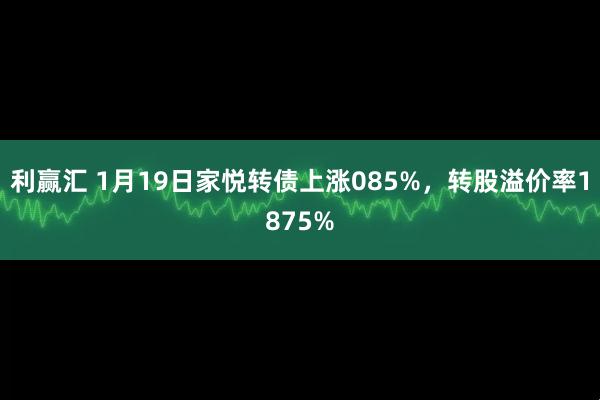 利赢汇 1月19日家悦转债上涨085%，转股溢价率1875%