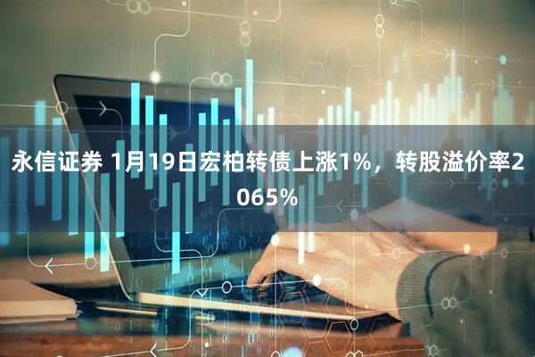 永信证券 1月19日宏柏转债上涨1%，转股溢价率2065%