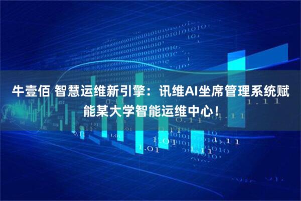 牛壹佰 智慧运维新引擎：讯维AI坐席管理系统赋能某大学智能运维中心！