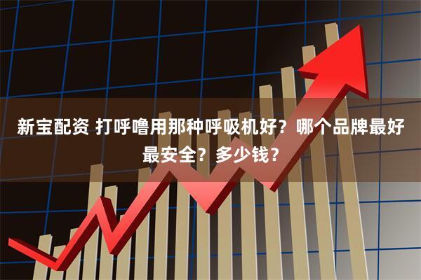 新宝配资 打呼噜用那种呼吸机好？哪个品牌最好最安全？多少钱？