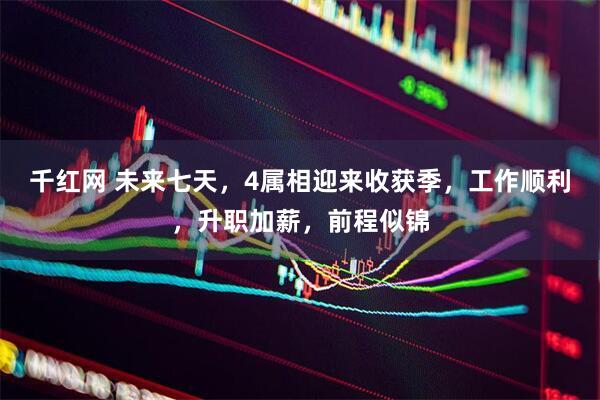 千红网 未来七天，4属相迎来收获季，工作顺利，升职加薪，前程似锦