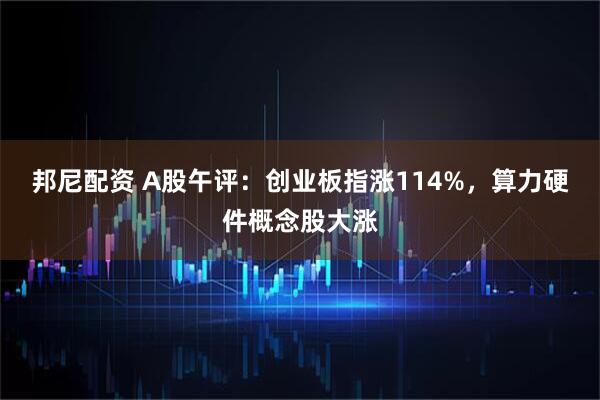 邦尼配资 A股午评：创业板指涨114%，算力硬件概念股大涨