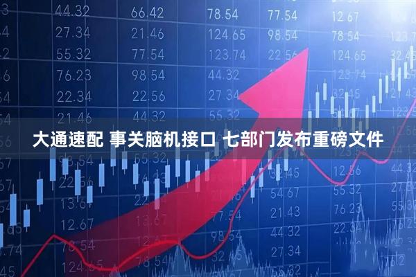 大通速配 事关脑机接口 七部门发布重磅文件
