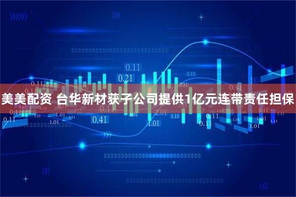美美配资 台华新材获子公司提供1亿元连带责任担保